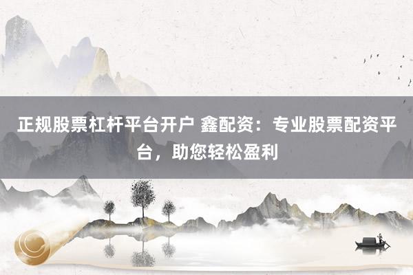 正规股票杠杆平台开户 鑫配资：专业股票配资平台，助您轻松盈利