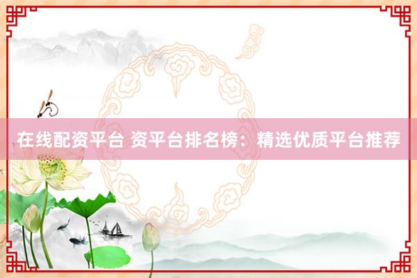 在线配资平台 资平台排名榜:精选优质平台推荐