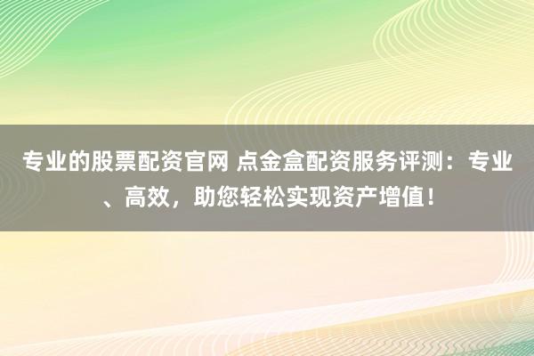 专业的股票配资官网 点金盒配资服务评测：专业、高效，助您轻松实现资产增值！