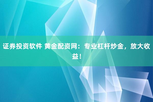 证券投资软件 黄金配资网：专业杠杆炒金，放大收益！
