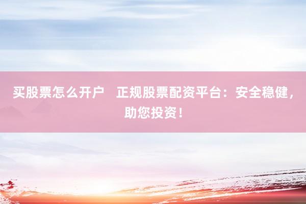 买股票怎么开户 正规股票配资平台:安全稳健,助您投资!