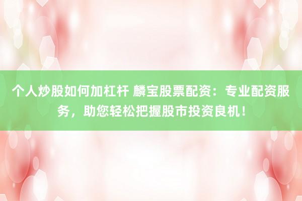 个人炒股如何加杠杆 麟宝股票配资：专业配资服务，助您轻松把握股市投资良机！