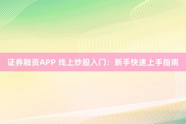 证券融资APP 线上炒股入门:新手快速上手指南