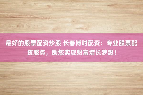 最好的股票配资炒股 长春博时配资:专业股票配资服务,助您实现财富增长梦想!