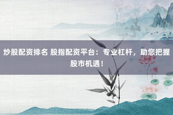 炒股配资排名 股指配资平台：专业杠杆，助您把握股市机遇！