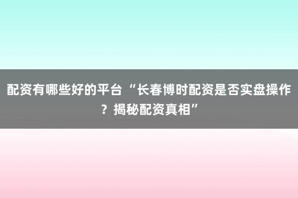 配资有哪些好的平台 “长春博时配资是否实盘操作？揭秘配资真相”