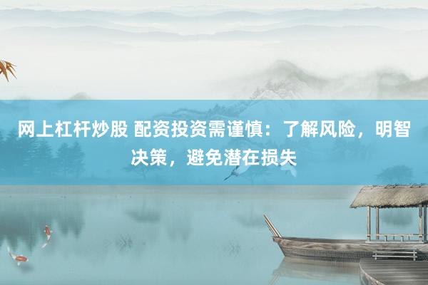 网上杠杆炒股 配资投资需谨慎：了解风险，明智决策，避免潜在损失