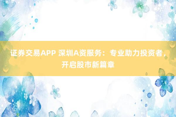 证券交易APP 深圳A资服务：专业助力投资者，开启股市新篇章