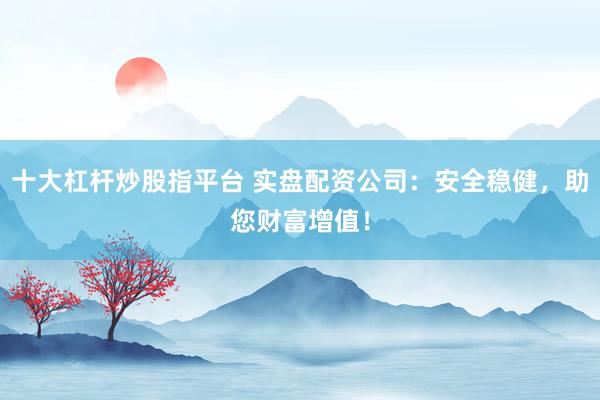 十大杠杆炒股指平台 实盘配资公司:安全稳健,助您财富增值!