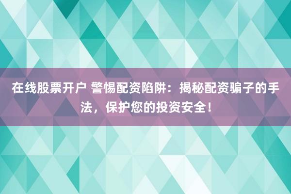 在线股票开户 警惕配资陷阱:揭秘配资骗子的手法,保护您的投资安全!