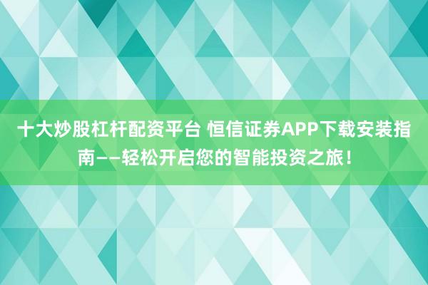十大炒股杠杆配资平台 恒信证券APP下载安装指南——轻松开启您的智能投资之旅!