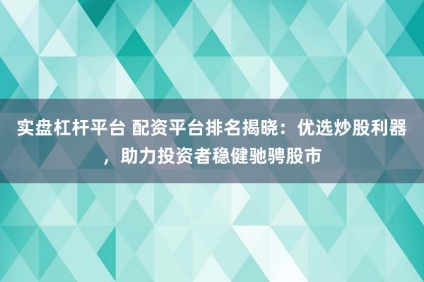 实盘杠杆平台 配资平台排名揭晓:优选炒股利器,助力投资者稳健驰骋股市
