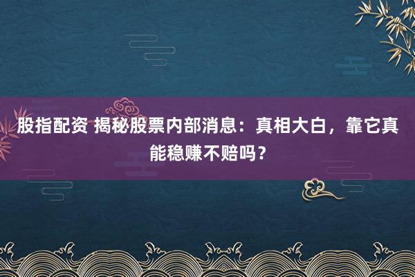 股指配资 揭秘股票内部消息:真相大白,靠它真能稳赚不赔吗?