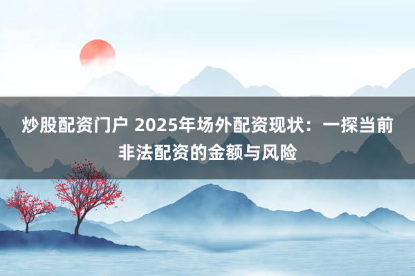 炒股配资门户 2025年场外配资现状:一探当前非法配资的金额与风险