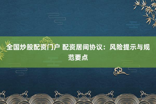 全国炒股配资门户 配资居间协议:风险提示与规范要点