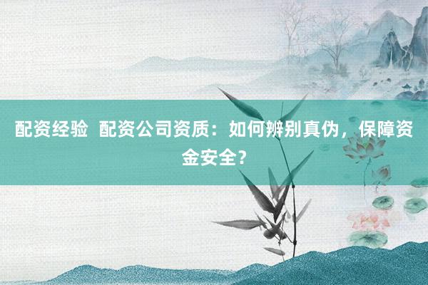 配资经验 配资公司资质:如何辨别真伪,保障资金安全?