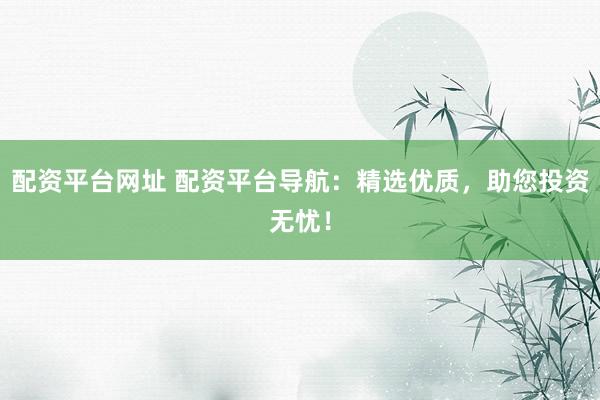 配资平台网址 配资平台导航:精选优质,助您投资无忧!