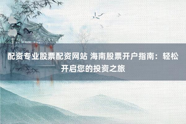 配资专业股票配资网站 海南股票开户指南:轻松开启您的投资之旅