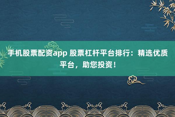 手机股票配资app 股票杠杆平台排行:精选优质平台,助您投资!