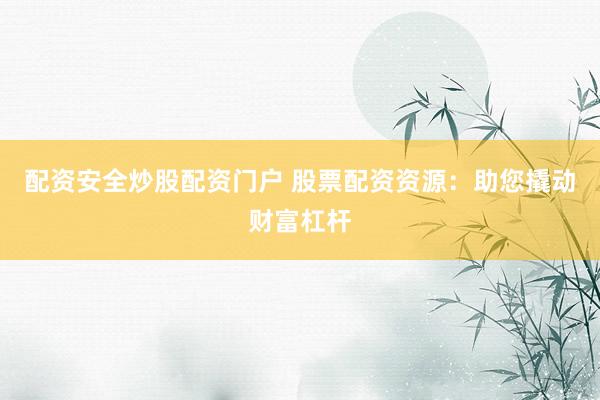 配资安全炒股配资门户 股票配资资源：助您撬动财富杠杆