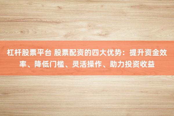 杠杆股票平台 股票配资的四大优势:提升资金效率、降低门槛、灵活操作、助力投资收益