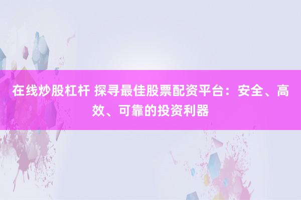 在线炒股杠杆 探寻最佳股票配资平台：安全、高效、可靠的投资利器