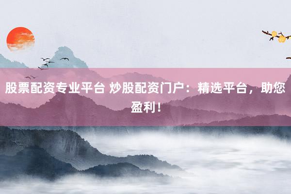 股票配资专业平台 炒股配资门户:精选平台,助您盈利!
