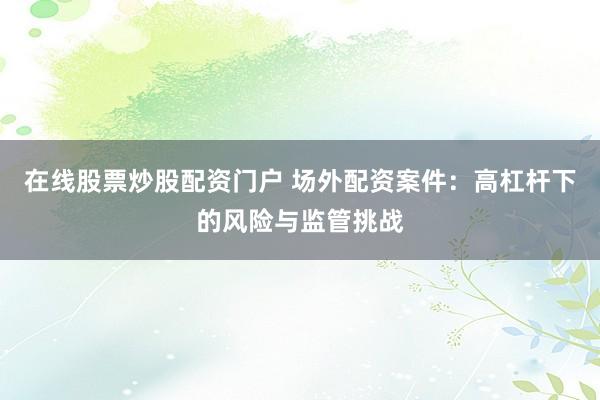 在线股票炒股配资门户 场外配资案件:高杠杆下的风险与监管挑战