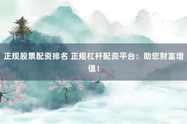 正规股票配资排名 正规杠杆配资平台：助您财富增值！