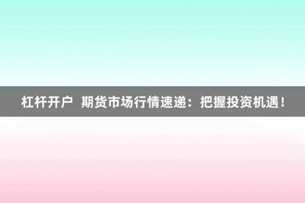 杠杆开户  期货市场行情速递：把握投资机遇！