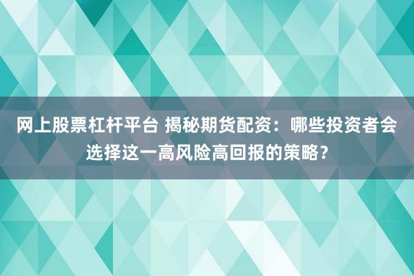 网上股票杠杆平台 揭秘期货配资：哪些投资者会选择这一高风险高回报的策略？