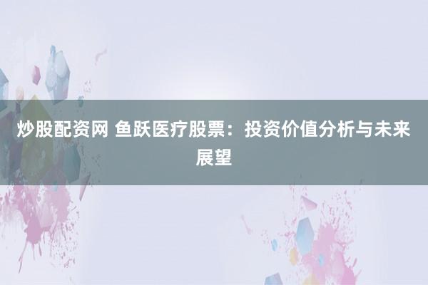 炒股配资网 鱼跃医疗股票：投资价值分析与未来展望