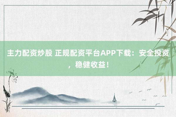 主力配资炒股 正规配资平台APP下载:安全投资,稳健收益!