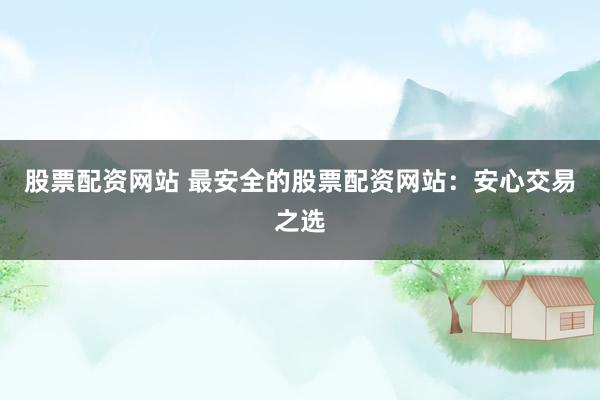 股票配资网站 最安全的股票配资网站：安心交易之选