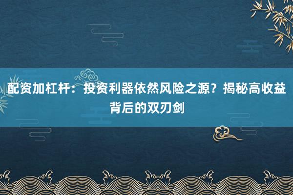 配资加杠杆:投资利器依然风险之源?揭秘高收益背后的双刃剑