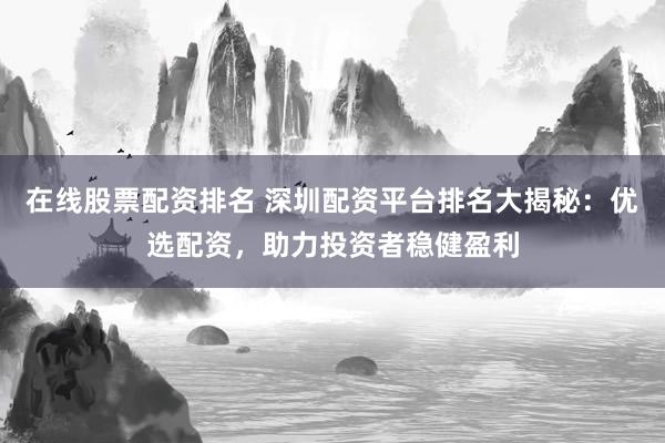 在线股票配资排名 深圳配资平台排名大揭秘:优选配资,助力投资者稳健盈利