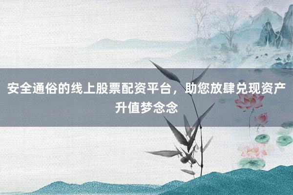 安全通俗的线上股票配资平台，助您放肆兑现资产升值梦念念
