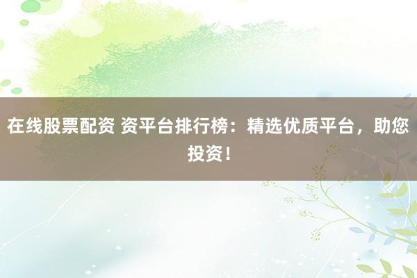 在线股票配资 资平台排行榜：精选优质平台，助您投资！