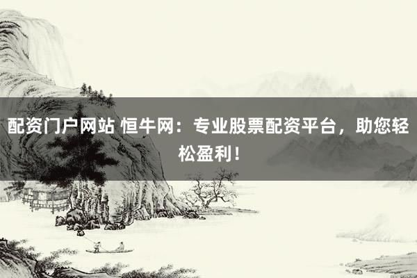 配资门户网站 恒牛网:专业股票配资平台,助您轻松盈利!