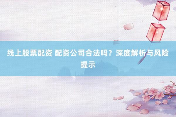 线上股票配资 配资公司合法吗？深度解析与风险提示