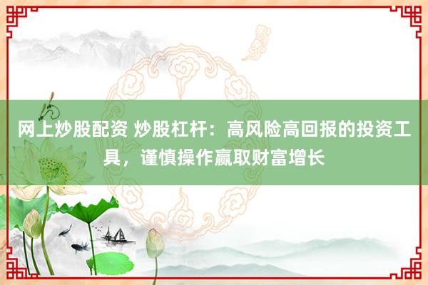 网上炒股配资 炒股杠杆：高风险高回报的投资工具，谨慎操作赢取财富增长