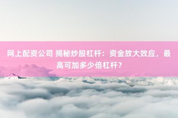网上配资公司 揭秘炒股杠杆：资金放大效应，最高可加多少倍杠杆？