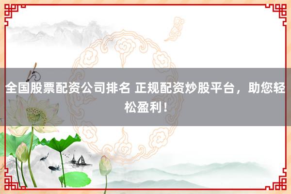 全国股票配资公司排名 正规配资炒股平台，助您轻松盈利！