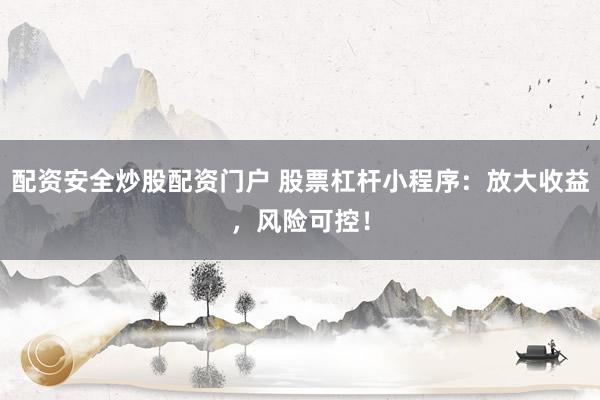 配资安全炒股配资门户 股票杠杆小程序：放大收益，风险可控！
