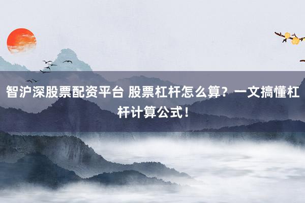 智沪深股票配资平台 股票杠杆怎么算？一文搞懂杠杆计算公式！