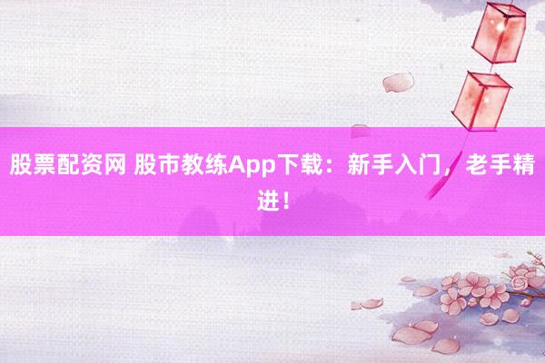 股票配资网 股市教练App下载：新手入门，老手精进！
