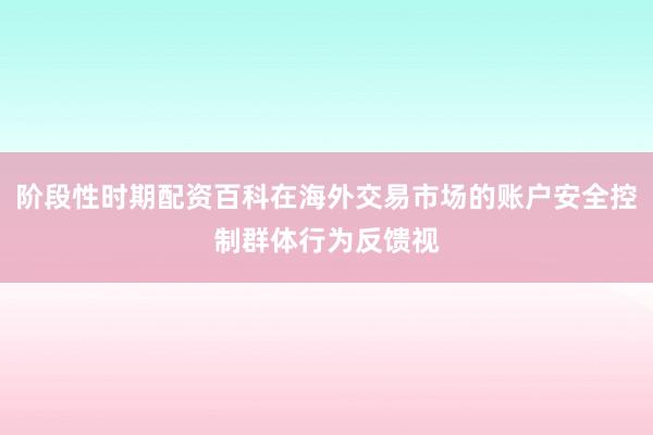 阶段性时期配资百科在海外交易市场的账户安全控制群体行为反馈视