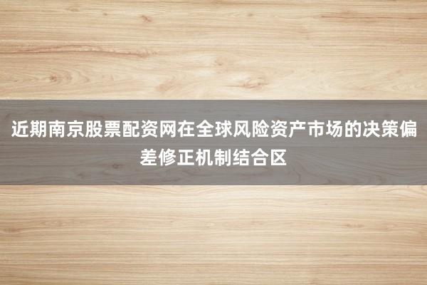 近期南京股票配资网在全球风险资产市场的决策偏差修正机制结合区