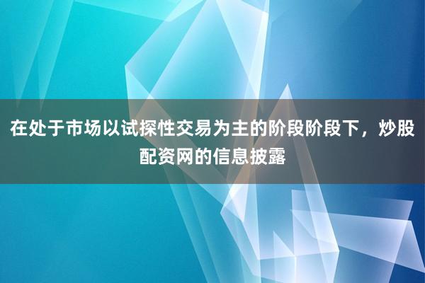 在处于市场以试探性交易为主的阶段阶段下，炒股配资网的信息披露