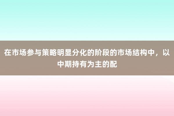 在市场参与策略明显分化的阶段的市场结构中，以中期持有为主的配